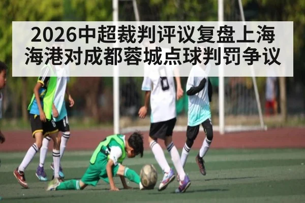 2026中超裁判评议复盘上海海港对成都蓉城点球判罚争议